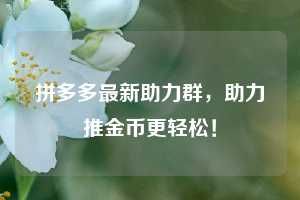 拼多多最新助力群，助力推金币更轻松！  第1张