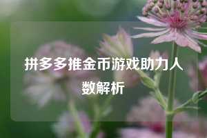 拼多多推金币游戏助力人数解析  第1张