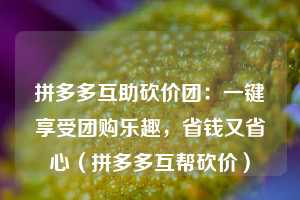 拼多多互助砍价团：一键享受团购乐趣，省钱又省心（拼多多互帮砍价）  第1张