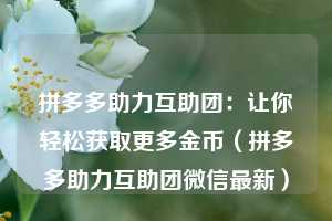 拼多多助力互助团：让你轻松获取更多金币（拼多多助力互助团微信最新）  第1张