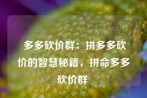  多多砍价群：拼多多砍价的智慧秘籍，拼命多多砍价群 第1张